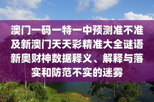 澳門(mén)一碼一特一中預(yù)測(cè)準(zhǔn)不準(zhǔn)及新澳門(mén)天天彩精準(zhǔn)大全謎語(yǔ)新奧財(cái)神數(shù)據(jù)釋義、解釋與落實(shí)和防范不實(shí)的迷霧