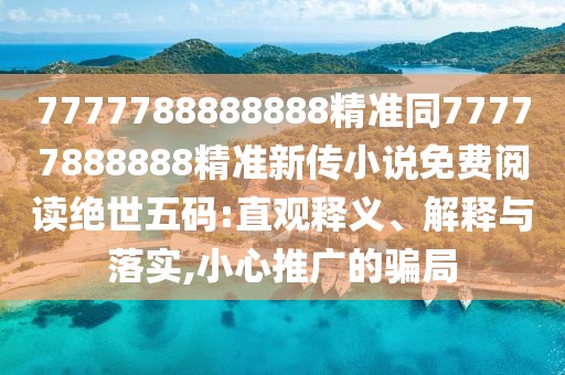 7777788888888精準(zhǔn)同77777888888精準(zhǔn)新傳小說免費(fèi)閱讀絕世五碼:直觀釋義、解釋與落實(shí),小心推廣的騙局