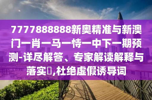 7777888888新奧精準(zhǔn)與新澳門一肖一馬一恃一中下一期預(yù)測-詳盡解答、專家解讀解釋與落實(shí)?,杜絕虛假誘導(dǎo)詞
