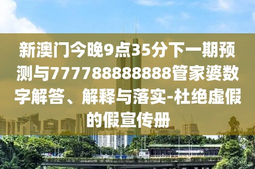 新澳門今晚9點35分下一期預測與777788888888管家婆數(shù)字解答、解釋與落實-杜絕虛假的假宣傳冊