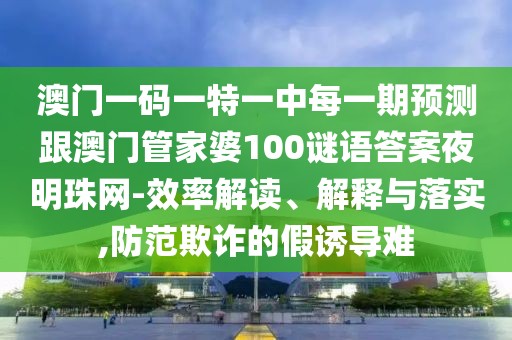澳門一碼一特一中每一期預(yù)測(cè)跟澳門管家婆100謎語答案夜明珠網(wǎng)-效率解讀、解釋與落實(shí),防范欺詐的假誘導(dǎo)難