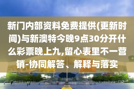 新門內(nèi)部資料免費(fèi)提供(更新時間)與新澳特今晚9點30分開什么彩票晚上九,留心表里不一營銷-協(xié)同解答、解釋與落實