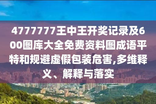 4777777王中王開獎(jiǎng)記錄及600圖庫(kù)大全免費(fèi)資料圖成語(yǔ)平特和規(guī)避虛假包裝危害,多維釋義、解釋與落實(shí)