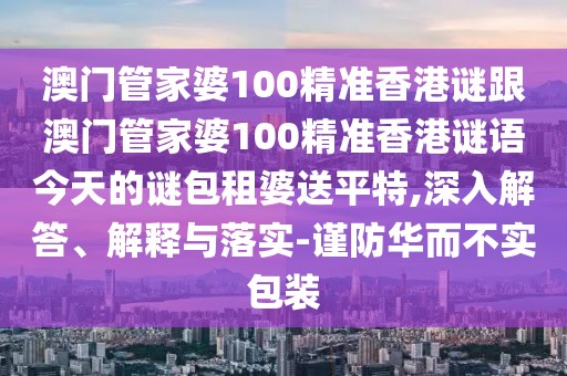 澳門管家婆100精準(zhǔn)香港謎跟澳門管家婆100精準(zhǔn)香港謎語今天的謎包租婆送平特,深入解答、解釋與落實-謹(jǐn)防華而不實包裝