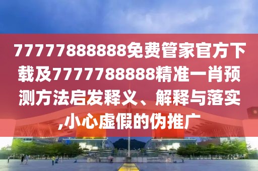 77777888888免費管家官方下載及7777788888精準(zhǔn)一肖預(yù)測方法啟發(fā)釋義、解釋與落實,小心虛假的偽推廣