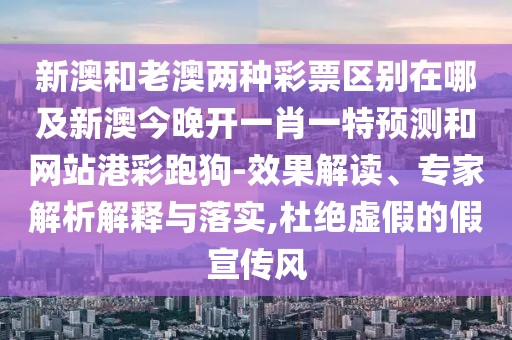 新澳和老澳兩種彩票區(qū)別在哪及新澳今晚開一肖一特預(yù)測和網(wǎng)站港彩跑狗-效果解讀、專家解析解釋與落實(shí),杜絕虛假的假宣傳風(fēng)