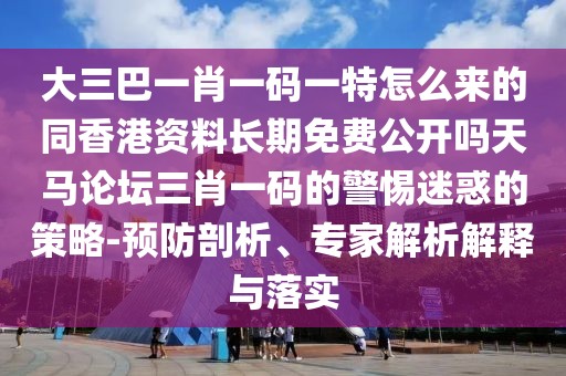 大三巴一肖一碼一特怎么來的同香港資料長期免費(fèi)公開嗎天馬論壇三肖一碼的警惕迷惑的策略-預(yù)防剖析、專家解析解釋與落實