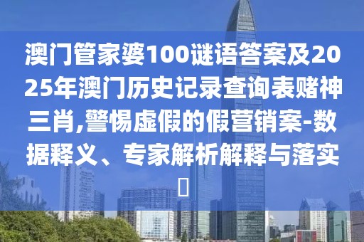 澳門管家婆100謎語答案及2025年澳門歷史記錄查詢表賭神三肖,警惕虛假的假營銷案-數(shù)據(jù)釋義、專家解析解釋與落實(shí)?