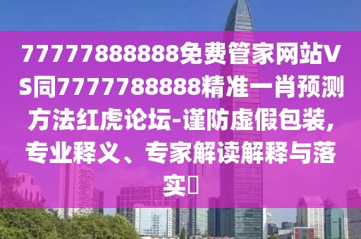 77777888888免費管家網(wǎng)站VS同7777788888精準一肖預測方法紅虎論壇-謹防虛假包裝,專業(yè)釋義、專家解讀解釋與落實?