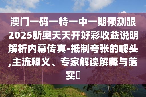 澳門一碼一特一中一期預測跟2025新奧天天開好彩收益說明解析內(nèi)幕傳真-抵制夸張的噱頭,主流釋義、專家解讀解釋與落實?