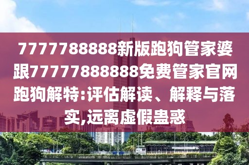 7777788888新版跑狗管家婆跟77777888888免費(fèi)管家官網(wǎng)跑狗解特:評(píng)估解讀、解釋與落實(shí),遠(yuǎn)離虛假蠱惑