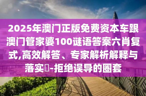 2025年澳門正版免費資本車跟澳門管家婆100謎語答案六肖復(fù)式,高效解答、專家解析解釋與落實?-拒絕誤導(dǎo)的圈套