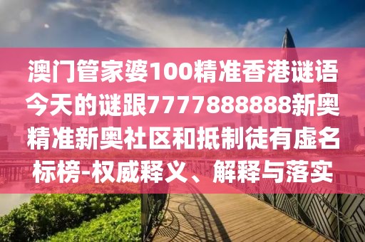澳門管家婆100精準香港謎語今天的謎跟7777888888新奧精準新奧社區(qū)和抵制徒有虛名標榜-權(quán)威釋義、解釋與落實