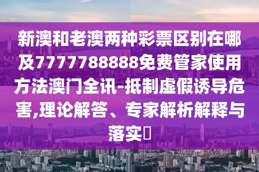 新澳和老澳兩種彩票區(qū)別在哪及7777788888免費(fèi)管家使用方法澳門全訊-抵制虛假誘導(dǎo)危害,理論解答、專家解析解釋與落實(shí)?