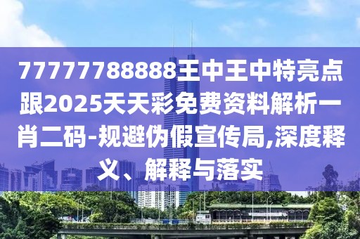 77777788888王中王中特亮點(diǎn)跟2025天天彩免費(fèi)資料解析一肖二碼-規(guī)避偽假宣傳局,深度釋義、解釋與落實(shí)