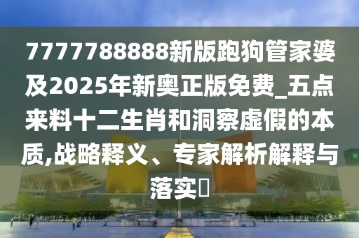 7777788888新版跑狗管家婆及2025年新奧正版免費(fèi)_五點(diǎn)來料十二生肖和洞察虛假的本質(zhì),戰(zhàn)略釋義、專家解析解釋與落實(shí)?