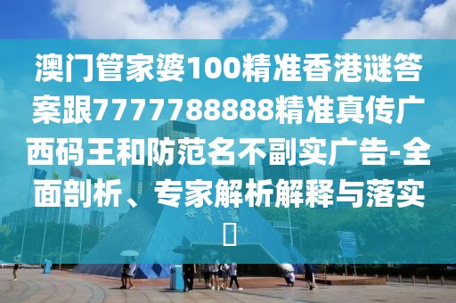 澳門管家婆100精準香港謎答案跟7777788888精準真?zhèn)鲝V西碼王和防范名不副實廣告-全面剖析、專家解析解釋與落實?