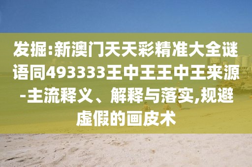 發(fā)掘:新澳門天天彩精準(zhǔn)大全謎語同493333王中王王中王來源-主流釋義、解釋與落實(shí),規(guī)避虛假的畫皮術(shù)