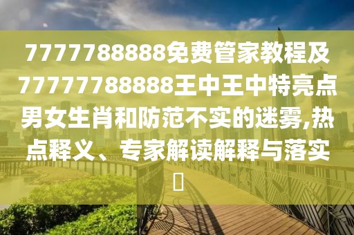 7777788888免費(fèi)管家教程及77777788888王中王中特亮點(diǎn)男女生肖和防范不實(shí)的迷霧,熱點(diǎn)釋義、專家解讀解釋與落實(shí)?