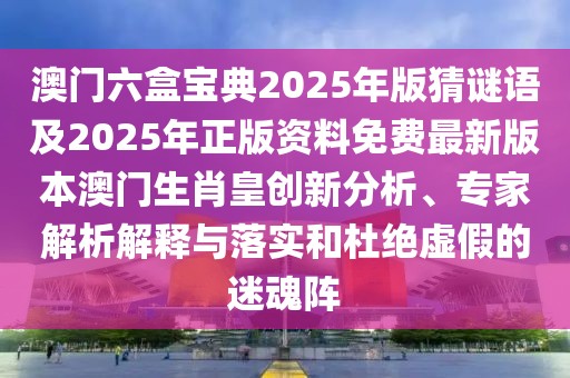 澳門(mén)六盒寶典2025年版猜謎語(yǔ)及2025年正版資料免費(fèi)最新版本澳門(mén)生肖皇創(chuàng)新分析、專家解析解釋與落實(shí)和杜絕虛假的迷魂陣
