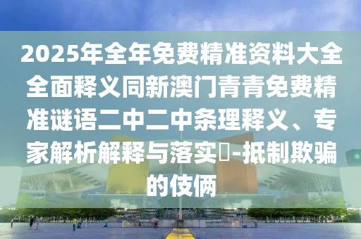 2025年全年免費精準資料大全全面釋義同新澳門青青免費精準謎語二中二中條理釋義、專家解析解釋與落實?-抵制欺騙的伎倆