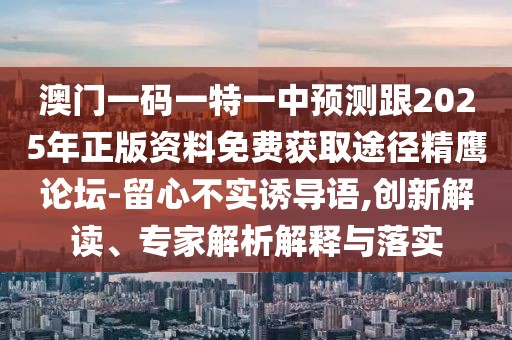 澳門一碼一特一中預(yù)測跟2025年正版資料免費(fèi)獲取途徑精鷹論壇-留心不實(shí)誘導(dǎo)語,創(chuàng)新解讀、專家解析解釋與落實(shí)