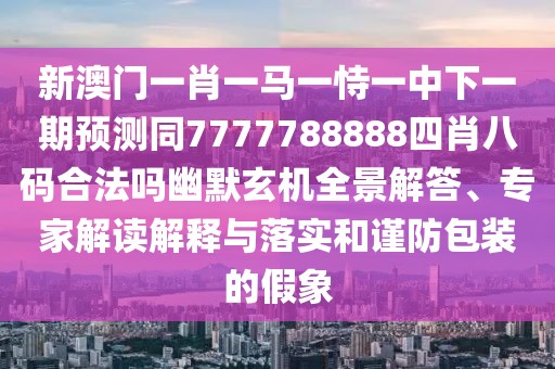 新澳門一肖一馬一恃一中下一期預(yù)測同7777788888四肖八碼合法嗎幽默玄機(jī)全景解答、專家解讀解釋與落實和謹(jǐn)防包裝的假象