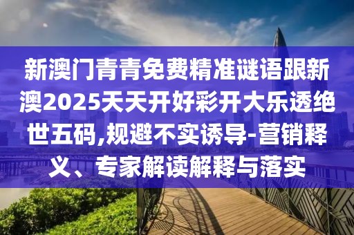 新澳門(mén)青青免費(fèi)精準(zhǔn)謎語(yǔ)跟新澳2025天天開(kāi)好彩開(kāi)大樂(lè)透絕世五碼,規(guī)避不實(shí)誘導(dǎo)-營(yíng)銷(xiāo)釋義、專(zhuān)家解讀解釋與落實(shí)