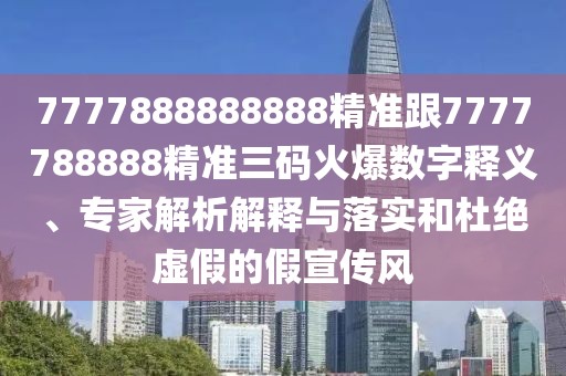 7777888888888精準跟7777788888精準三碼火爆數(shù)字釋義、專家解析解釋與落實和杜絕虛假的假宣傳風