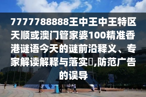 7777788888王中王中王特區(qū)天順或澳門管家婆100精準(zhǔn)香港謎語(yǔ)今天的謎前沿釋義、專家解讀解釋與落實(shí)?,防范廣告的誤導(dǎo)