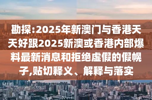 勘探:2025年新澳門與香港天天好跟2025新澳或香港內(nèi)部爆料最新消息和拒絕虛假的假幌子,貼切釋義、解釋與落實