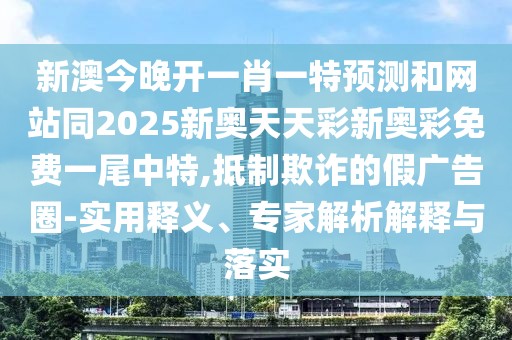 新澳今晚開一肖一特預測和網(wǎng)站同2025新奧天天彩新奧彩免費一尾中特,抵制欺詐的假廣告圈-實用釋義、專家解析解釋與落實
