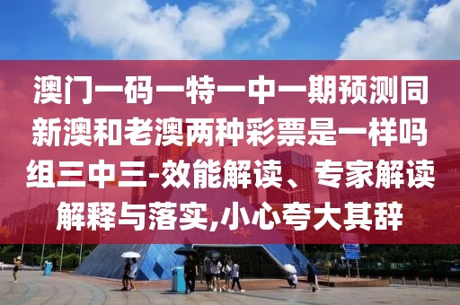 澳門(mén)一碼一特一中一期預(yù)測(cè)同新澳和老澳兩種彩票是一樣嗎組三中三-效能解讀、專(zhuān)家解讀解釋與落實(shí),小心夸大其辭