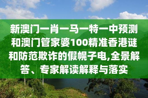 新澳門一肖一馬一特一中預(yù)測和澳門管家婆100精準(zhǔn)香港謎和防范欺詐的假幌子電,全景解答、專家解讀解釋與落實