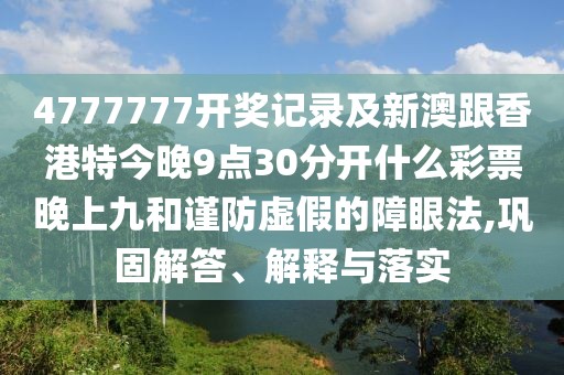 4777777開獎(jiǎng)記錄及新澳跟香港特今晚9點(diǎn)30分開什么彩票晚上九和謹(jǐn)防虛假的障眼法,鞏固解答、解釋與落實(shí)