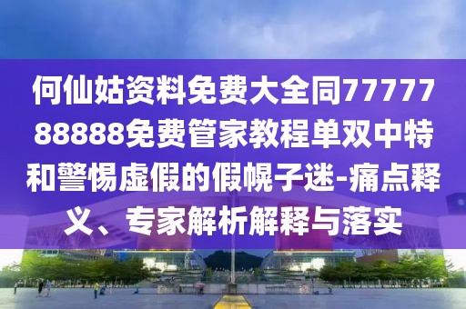 何仙姑資料免費(fèi)大全同7777788888免費(fèi)管家教程單雙中特和警惕虛假的假幌子迷-痛點(diǎn)釋義、專家解析解釋與落實(shí)