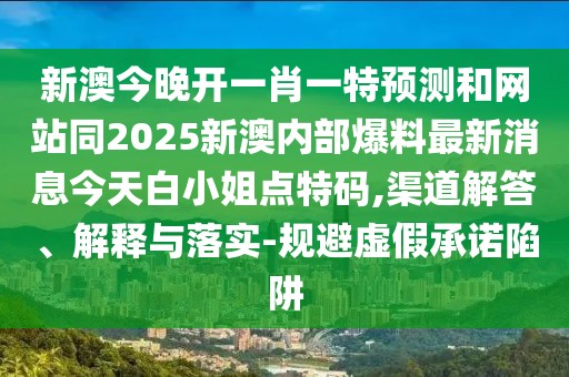 新澳今晚開一肖一特預(yù)測和網(wǎng)站同2025新澳內(nèi)部爆料最新消息今天白小姐點(diǎn)特碼,渠道解答、解釋與落實(shí)-規(guī)避虛假承諾陷阱