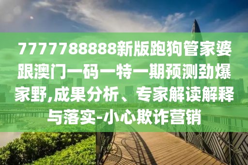 7777788888新版跑狗管家婆跟澳門一碼一特一期預(yù)測(cè)勁爆家野,成果分析、專家解讀解釋與落實(shí)-小心欺詐營(yíng)銷