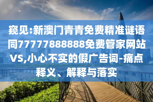 窺見:新澳門青青免費(fèi)精準(zhǔn)謎語同77777888888免費(fèi)管家網(wǎng)站VS,小心不實(shí)的假廣告詞-痛點(diǎn)釋義、解釋與落實(shí)