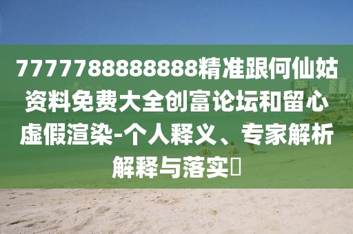7777788888888精準(zhǔn)跟何仙姑資料免費(fèi)大全創(chuàng)富論壇和留心虛假渲染-個(gè)人釋義、專家解析解釋與落實(shí)?