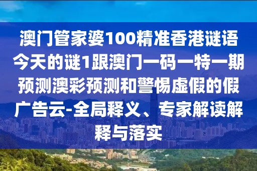 澳門管家婆100精準(zhǔn)香港謎語今天的謎1跟澳門一碼一特一期預(yù)測澳彩預(yù)測和警惕虛假的假廣告云-全局釋義、專家解讀解釋與落實