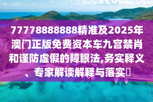 77778888888精準(zhǔn)及2025年澳門(mén)正版免費(fèi)資本車(chē)九宮禁肖和謹(jǐn)防虛假的障眼法,務(wù)實(shí)釋義、專(zhuān)家解讀解釋與落實(shí)?