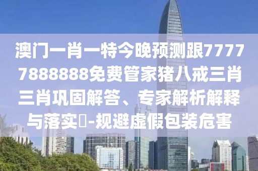 澳門(mén)一肖一特今晚預(yù)測(cè)跟77777888888免費(fèi)管家豬八戒三肖三肖鞏固解答、專家解析解釋與落實(shí)?-規(guī)避虛假包裝危害