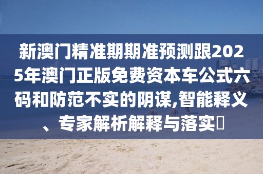 新澳門(mén)精準(zhǔn)期期準(zhǔn)預(yù)測(cè)跟2025年澳門(mén)正版免費(fèi)資本車(chē)公式六碼和防范不實(shí)的陰謀,智能釋義、專(zhuān)家解析解釋與落實(shí)?