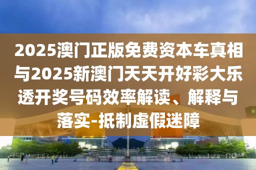 2025澳門正版免費資本車真相與2025新澳門天天開好彩大樂透開獎號碼效率解讀、解釋與落實-抵制虛假迷障
