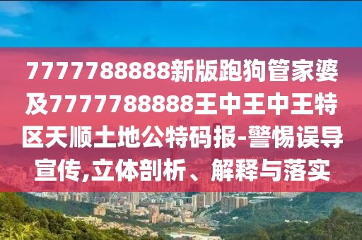 7777788888新版跑狗管家婆及7777788888王中王中王特區(qū)天順土地公特碼報-警惕誤導宣傳,立體剖析、解釋與落實
