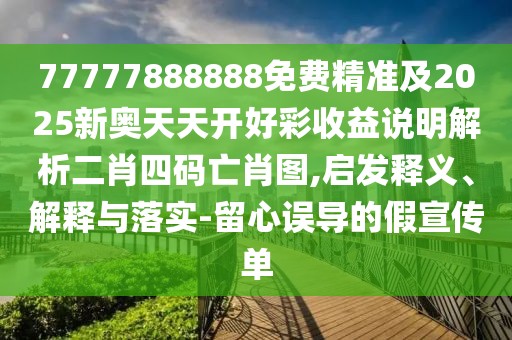77777888888免費(fèi)精準(zhǔn)及2025新奧天天開(kāi)好彩收益說(shuō)明解析二肖四碼亡肖圖,啟發(fā)釋義、解釋與落實(shí)-留心誤導(dǎo)的假宣傳單