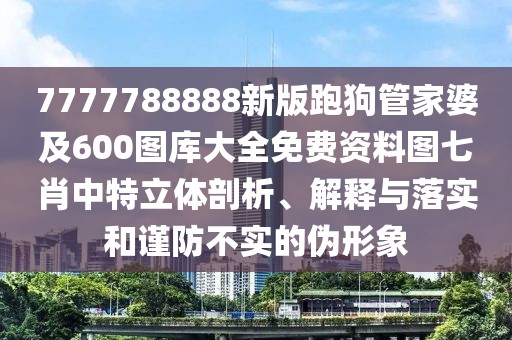 7777788888新版跑狗管家婆及600圖庫大全免費資料圖七肖中特立體剖析、解釋與落實和謹(jǐn)防不實的偽形象