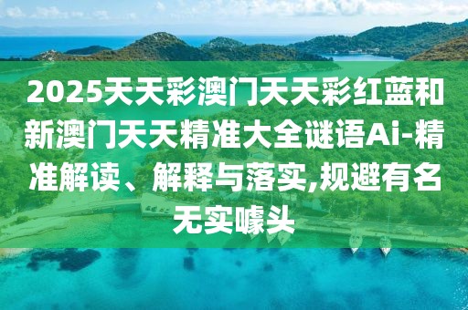 2025天天彩澳門天天彩紅藍(lán)和新澳門天天精準(zhǔn)大全謎語(yǔ)Ai-精準(zhǔn)解讀、解釋與落實(shí),規(guī)避有名無(wú)實(shí)噱頭