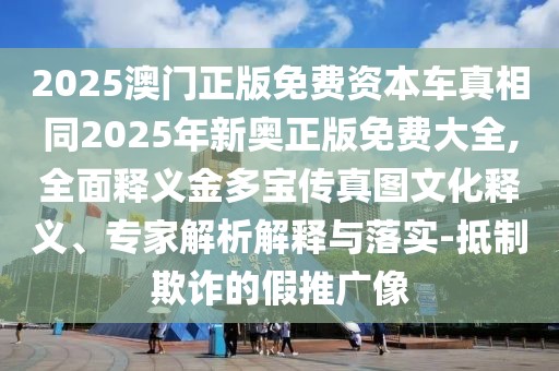 2025澳門正版免費(fèi)資本車真相同2025年新奧正版免費(fèi)大全,全面釋義金多寶傳真圖文化釋義、專家解析解釋與落實(shí)-抵制欺詐的假推廣像